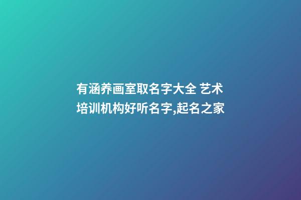 有涵养画室取名字大全 艺术培训机构好听名字,起名之家-第1张-店铺起名-玄机派